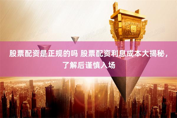 股票配资是正规的吗 股票配资利息成本大揭秘，了解后谨慎入场