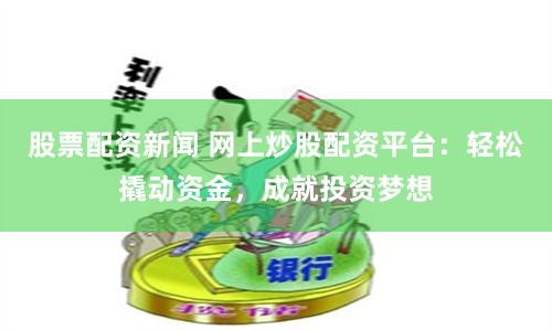 股票配资新闻 网上炒股配资平台：轻松撬动资金，成就投资梦想