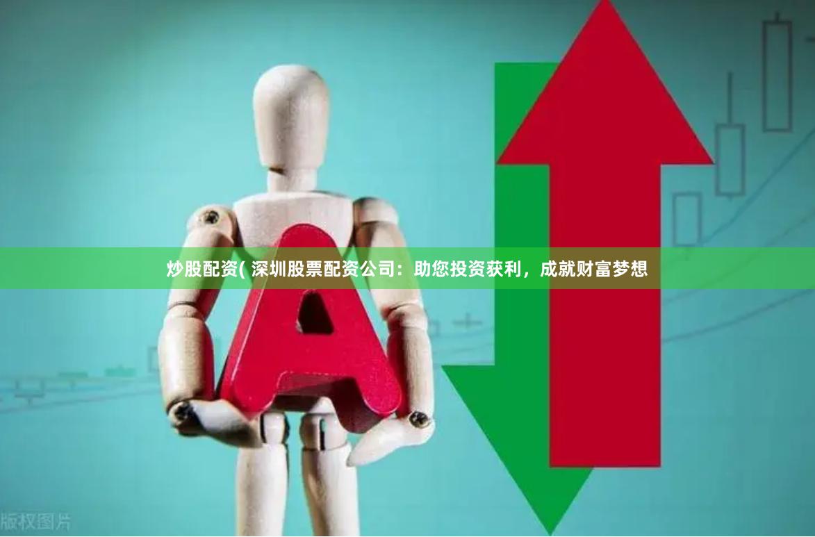 炒股配资( 深圳股票配资公司：助您投资获利，成就财富梦想