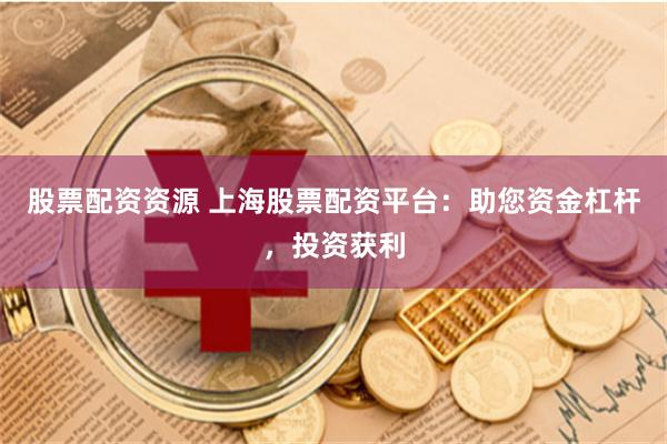 股票配资资源 上海股票配资平台：助您资金杠杆，投资获利