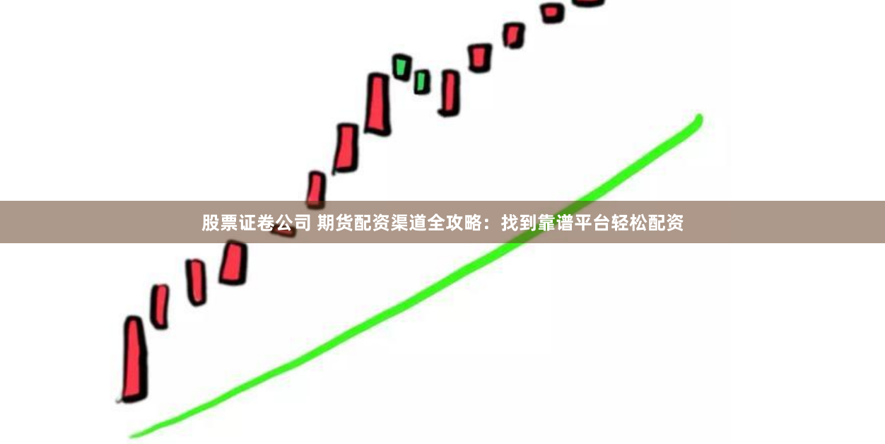 股票证卷公司 期货配资渠道全攻略：找到靠谱平台轻松配资