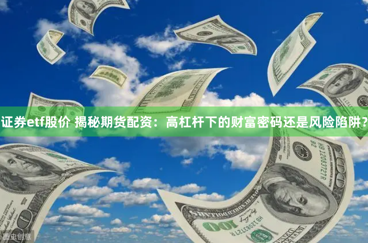 证券etf股价 揭秘期货配资：高杠杆下的财富密码还是风险陷阱？