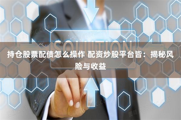 持仓股票配债怎么操作 配资炒股平台皆:揭秘风险与收益