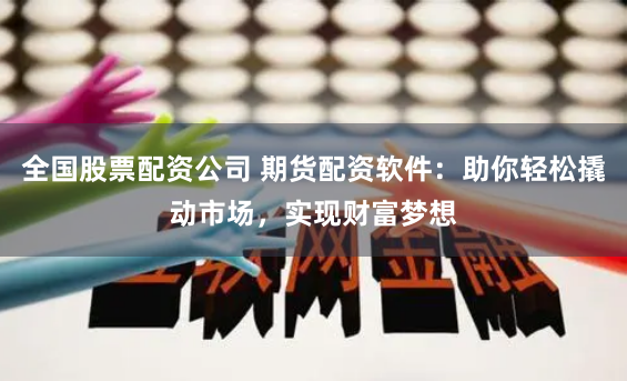 全国股票配资公司 期货配资软件：助你轻松撬动市场，实现财富梦想