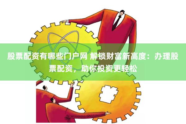 股票配资有哪些门户网 解锁财富新高度：办理股票配资，助你投资更轻松
