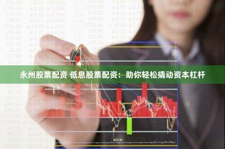 永州股票配资 低息股票配资：助你轻松撬动资本杠杆