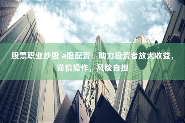 股票职业炒股 a股配资：助力投资者放大收益，谨慎操作，风险自担
