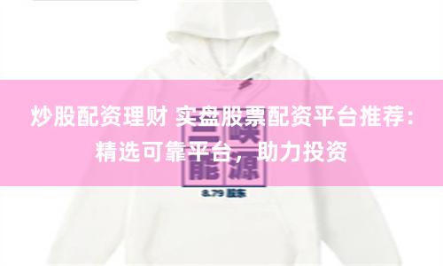 炒股配资理财 实盘股票配资平台推荐：精选可靠平台，助力投资