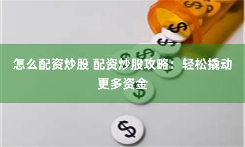 怎么配资炒股 配资炒股攻略：轻松撬动更多资金