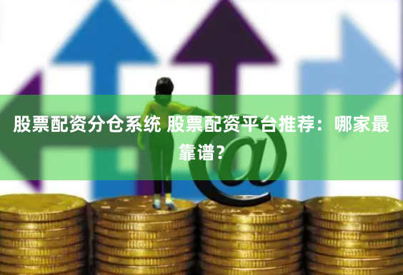 股票配资分仓系统 股票配资平台推荐：哪家最靠谱？