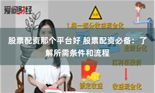 股票配资那个平台好 股票配资必备：了解所需条件和流程
