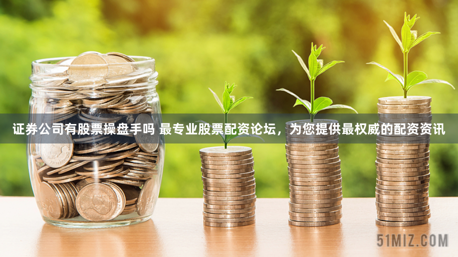证券公司有股票操盘手吗 最专业股票配资论坛，为您提供最权威的配资资讯