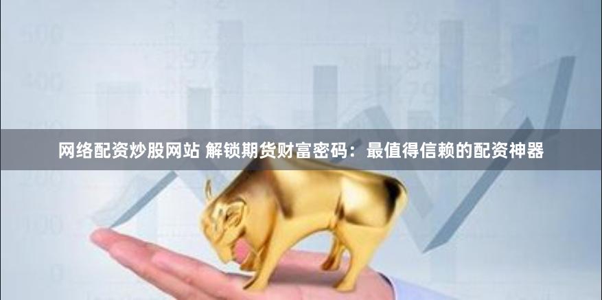 网络配资炒股网站 解锁期货财富密码：最值得信赖的配资神器