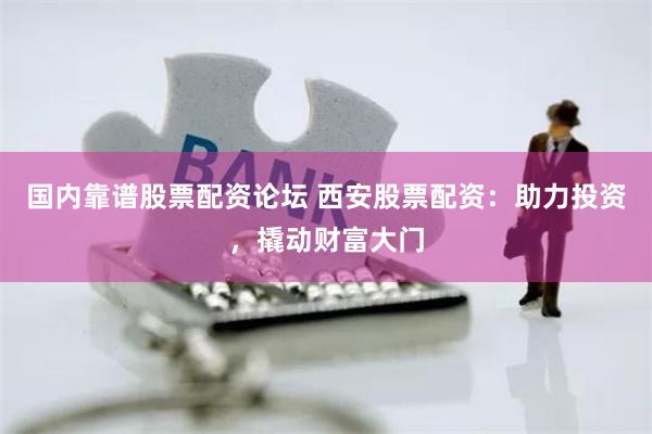 国内靠谱股票配资论坛 西安股票配资：助力投资，撬动财富大门