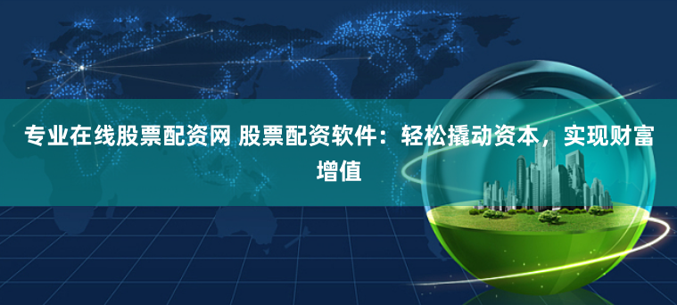 专业在线股票配资网 股票配资软件：轻松撬动资本，实现财富增值
