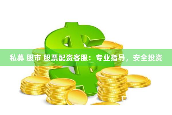 私募 股市 股票配资客服：专业指导，安全投资