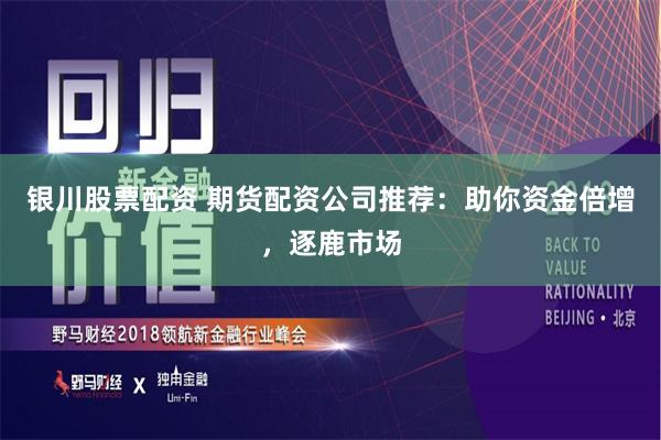 银川股票配资 期货配资公司推荐:助你资金倍增,逐鹿市场
