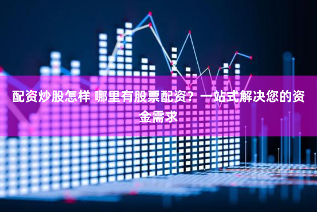 配资炒股怎样 哪里有股票配资?一站式解决您的资金需求