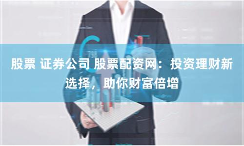 股票 证券公司 股票配资网：投资理财新选择，助你财富倍增