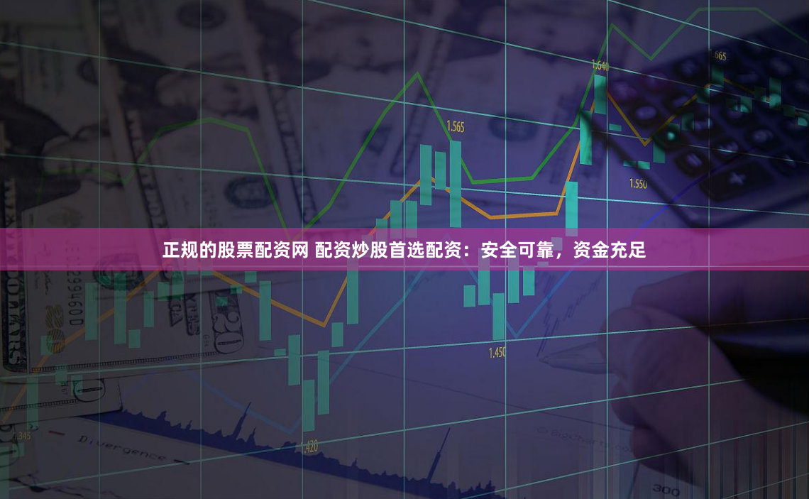 正规的股票配资网 配资炒股首选配资：安全可靠，资金充足