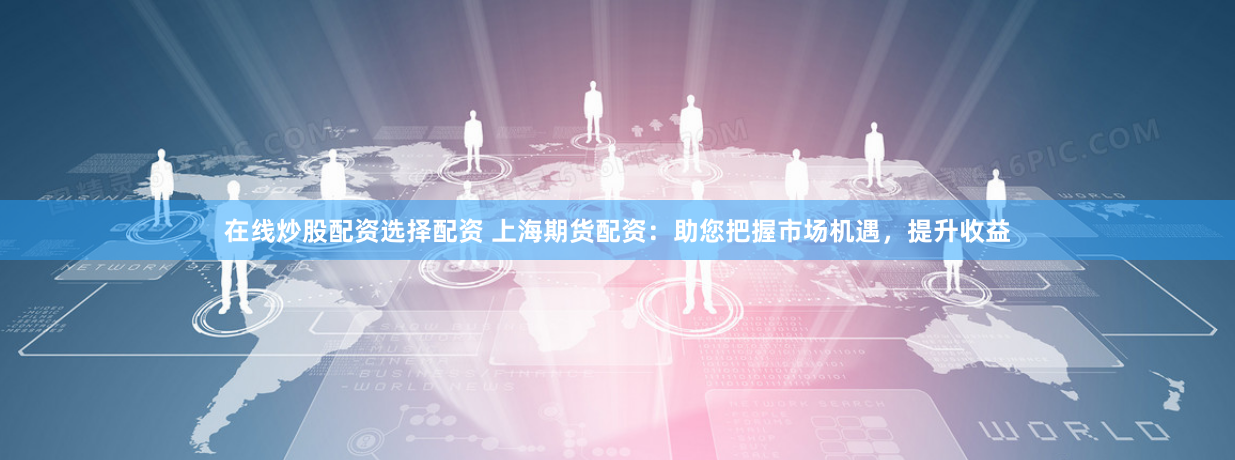 在线炒股配资选择配资 上海期货配资:助您把握市场机遇,提升收益