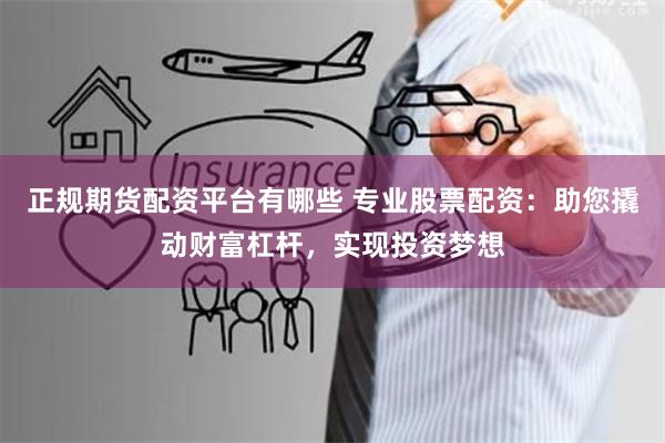 正规期货配资平台有哪些 专业股票配资:助您撬动财富杠杆,实现投资梦想