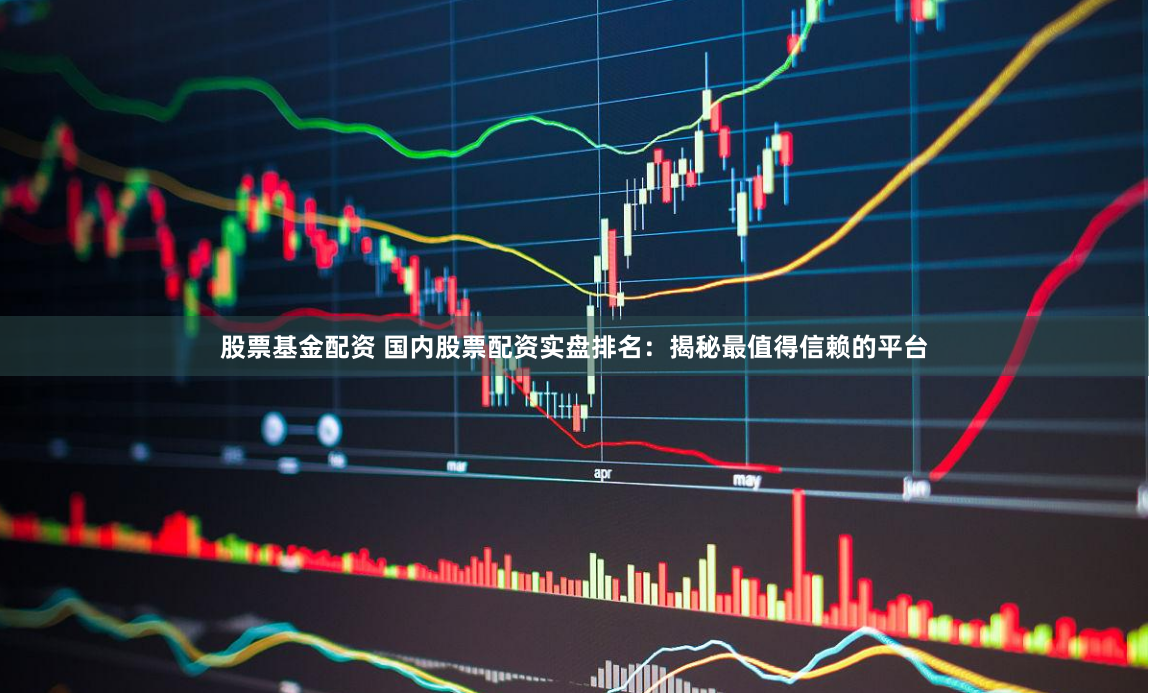 股票基金配资 国内股票配资实盘排名：揭秘最值得信赖的平台