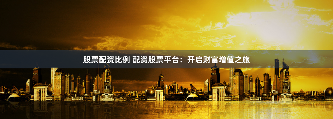 股票配资比例 配资股票平台：开启财富增值之旅
