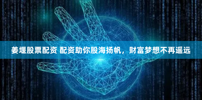 姜堰股票配资 配资助你股海扬帆，财富梦想不再遥远