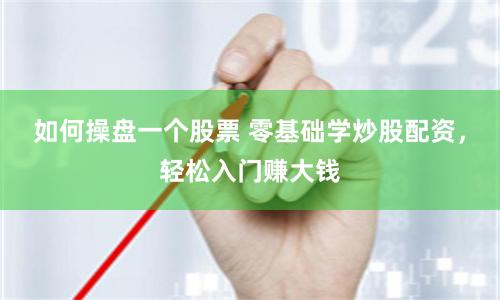 如何操盘一个股票 零基础学炒股配资,轻松入门赚大钱