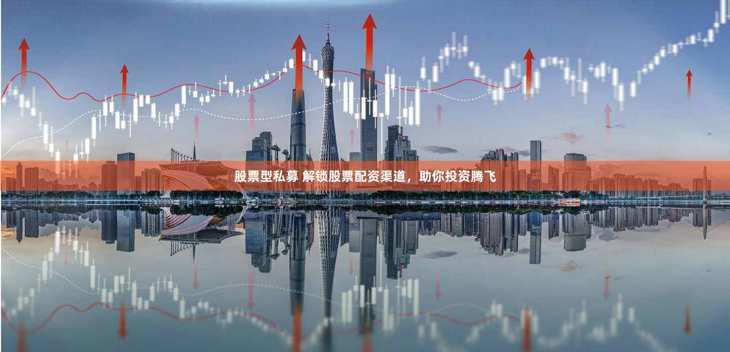 股票型私募 解锁股票配资渠道，助你投资腾飞