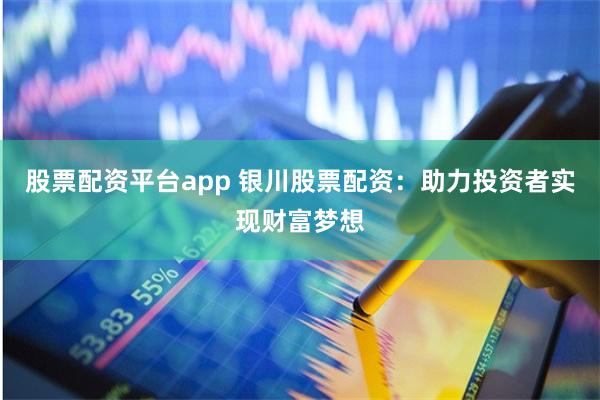 股票配资平台app 银川股票配资：助力投资者实现财富梦想