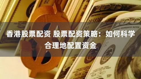 香港股票配资 股票配资策略：如何科学合理地配置资金