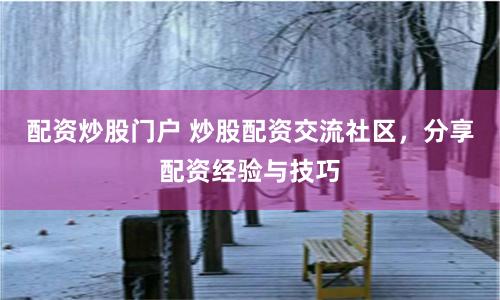 配资炒股门户 炒股配资交流社区，分享配资经验与技巧