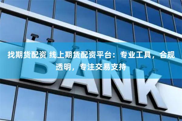 找期货配资 线上期货配资平台：专业工具，合规透明，专注交易支持