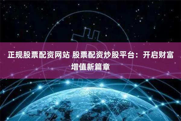 正规股票配资网站 股票配资炒股平台:开启财富增值新篇章