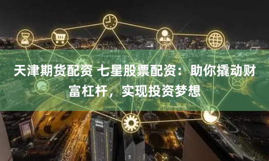 天津期货配资 七星股票配资：助你撬动财富杠杆，实现投资梦想