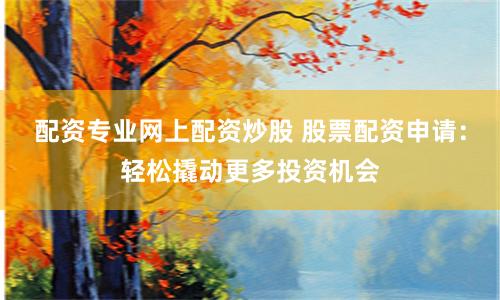 配资专业网上配资炒股 股票配资申请：轻松撬动更多投资机会