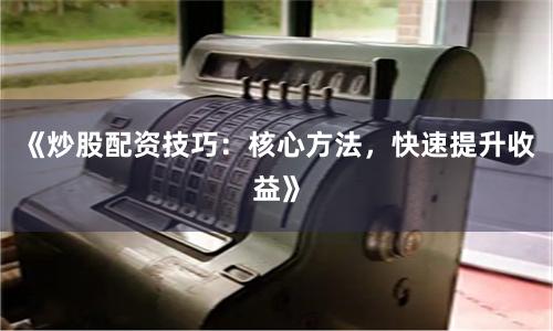 《炒股配资技巧：核心方法，快速提升收益》