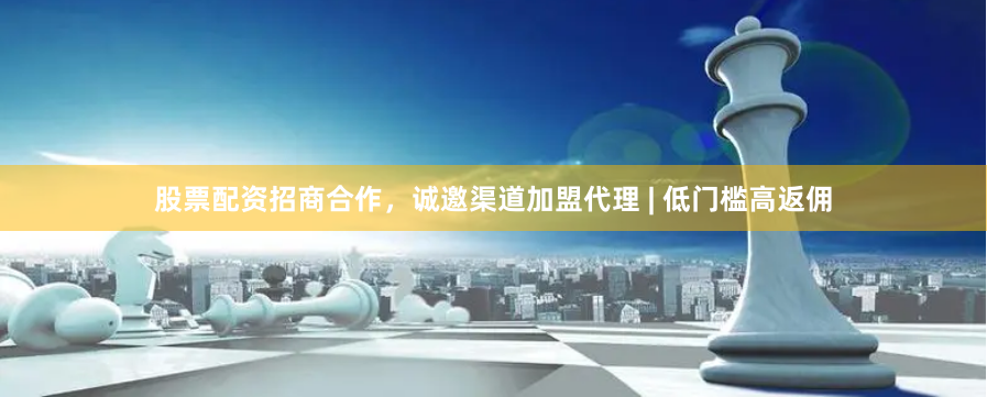 股票配资招商合作，诚邀渠道加盟代理 | 低门槛高返佣