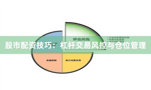 股市配资技巧：杠杆交易风控与仓位管理