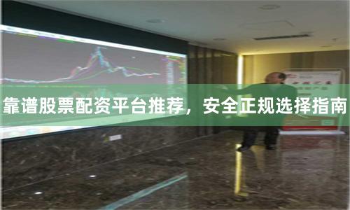 靠谱股票配资平台推荐，安全正规选择指南
