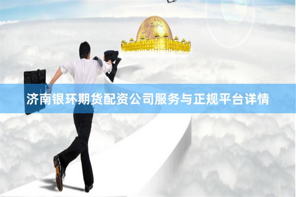 济南银环期货配资公司服务与正规平台详情