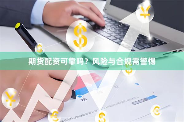 期货配资可靠吗？风险与合规需警惕