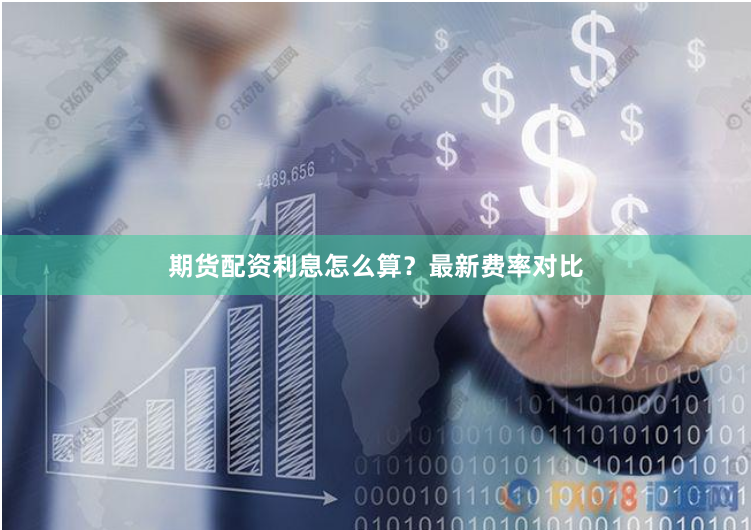 期货配资利息怎么算？最新费率对比