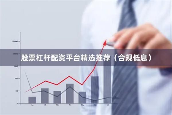 股票杠杆配资平台精选推荐（合规低息）
