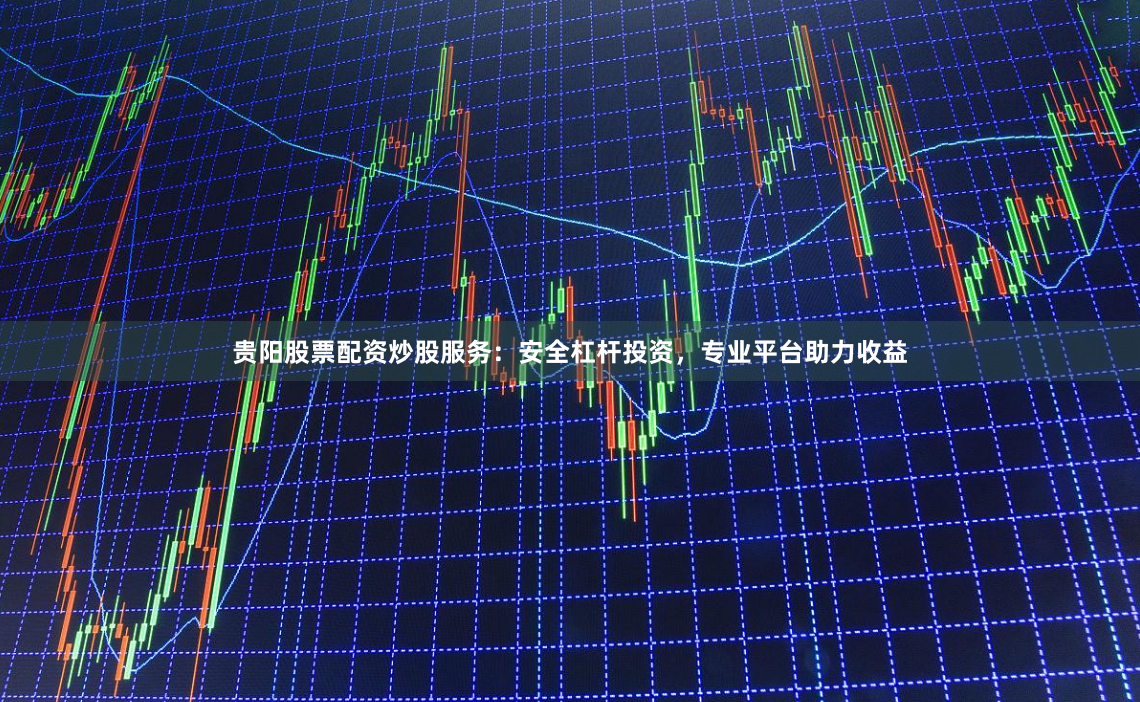 贵阳股票配资炒股服务：安全杠杆投资，专业平台助力收益