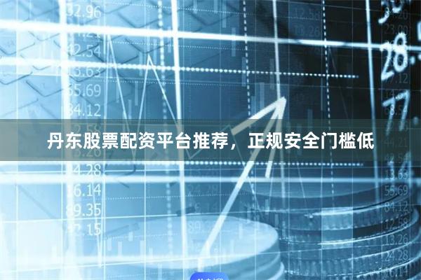 丹东股票配资平台推荐，正规安全门槛低