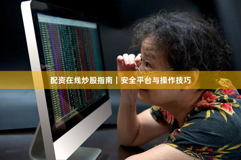 配资在线炒股指南｜安全平台与操作技巧