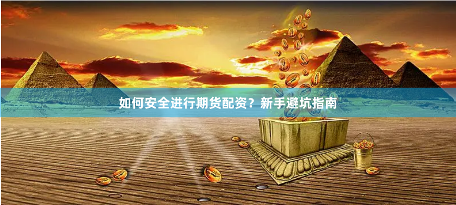 如何安全进行期货配资？新手避坑指南
